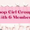Kpop Girl Groups With 6 Members