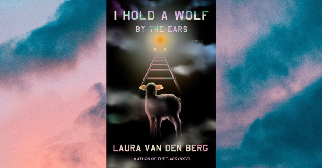 I Hold A Wolf By The Ears Stories- Laura Van Den Berg
