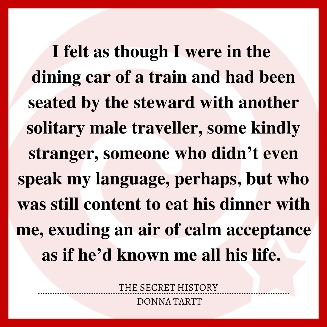 I felt as though I were in the dining car of a train and had been seated by the steward with another solitary male traveller, some kindly stranger, someone who didn’t even speak my language, perhaps, but who was still content to eat his dinner with me, exuding an air of calm acceptance as if he’d known me all his life.