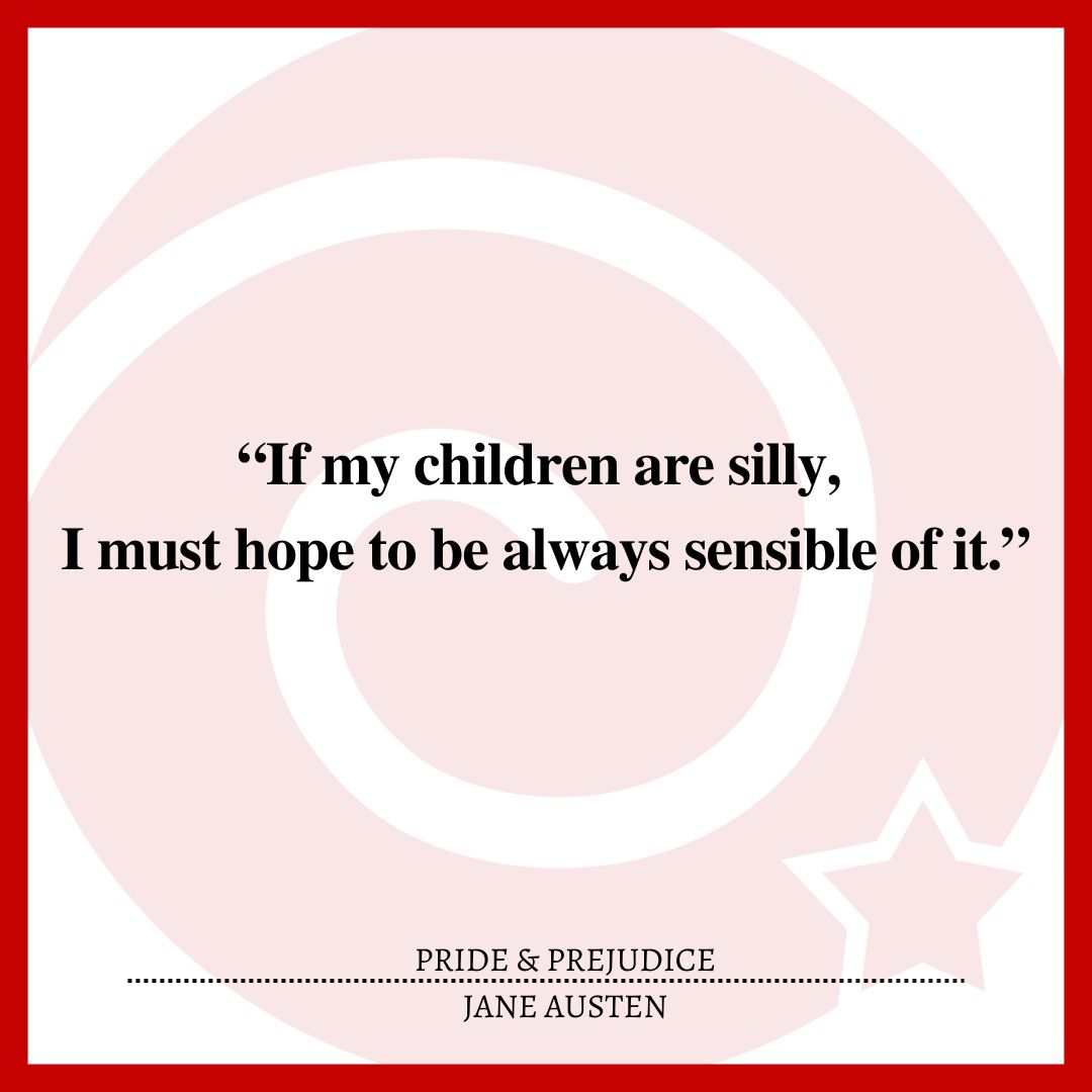 “If my children are silly, I must hope to be always sensible of it.”