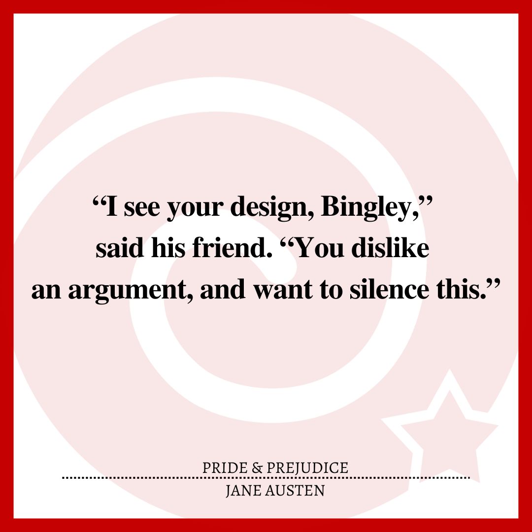 “I see your design, Bingley,” said his friend. “You dislike an argument, and want to silence this.”