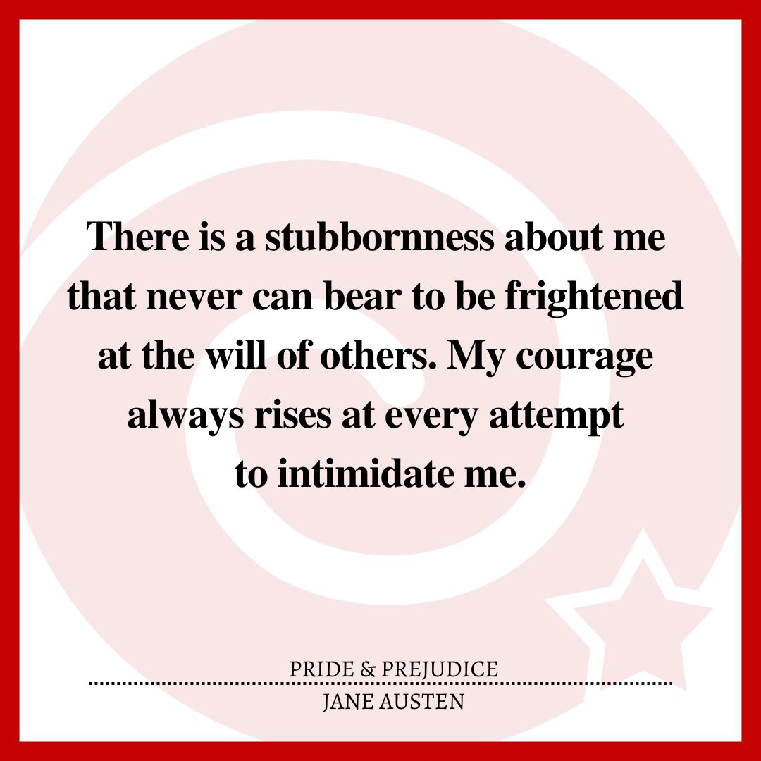 There is a stubbornness about me that never can bear to be frightened at the will of others. My courage always rises at every attempt to intimidate me.