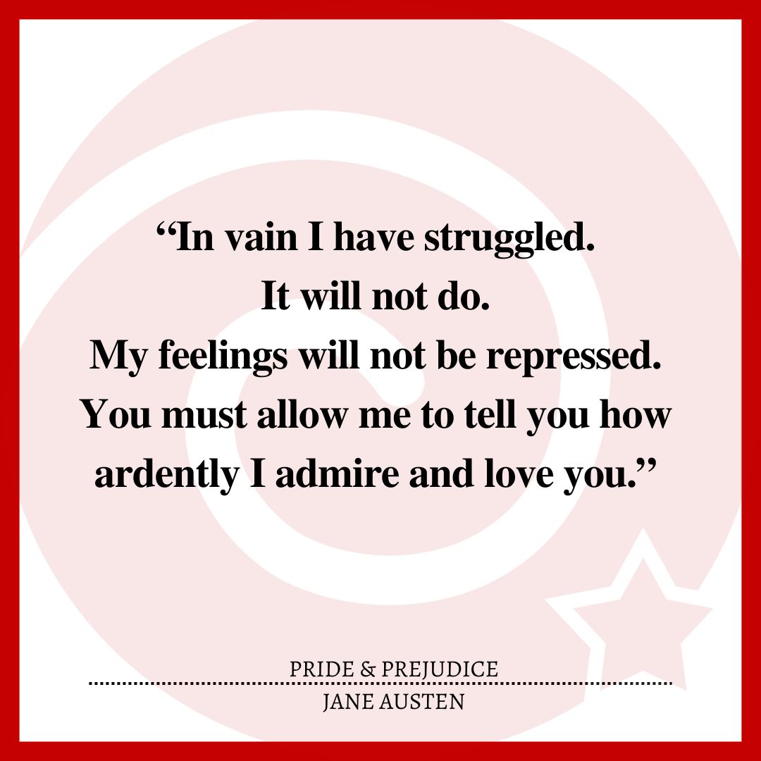 “In vain I have struggled. It will not do. My feelings will not be repressed. You must allow me to tell you how ardently I admire and love you.” 