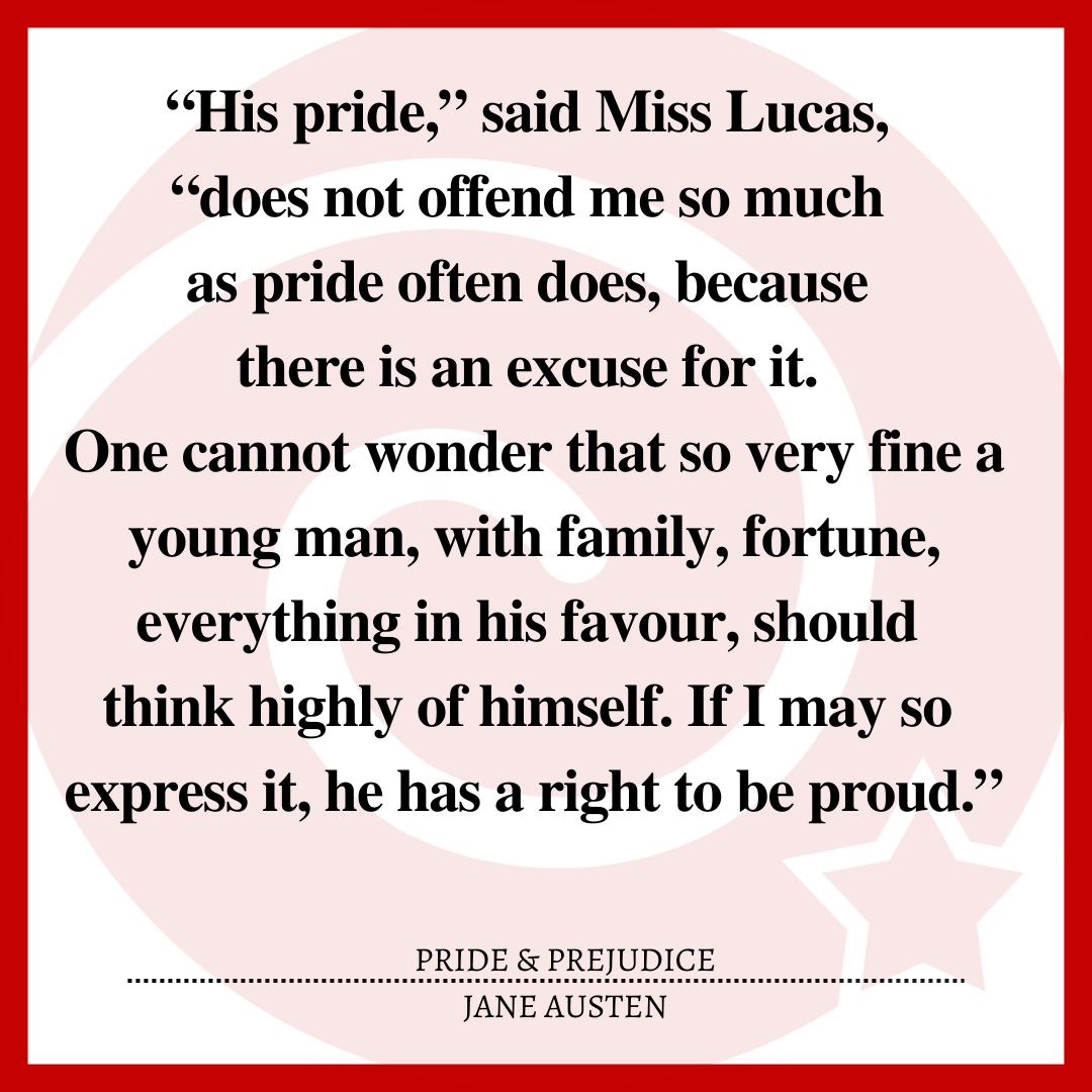 “His pride,” said Miss Lucas, “does not offend me so much as pride often does, because there is an excuse for it. One cannot wonder that so very fine a young man, with family, fortune, everything in his favour, should think highly of himself. If I may so express it, he has a right to be proud.”