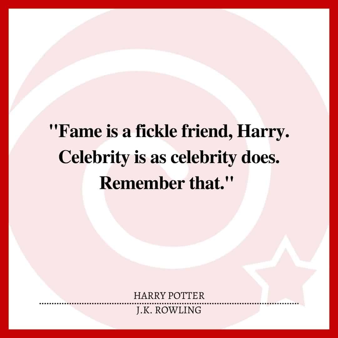 "Fame is a fickle friend, Harry. Celebrity is as celebrity does. Remember that."