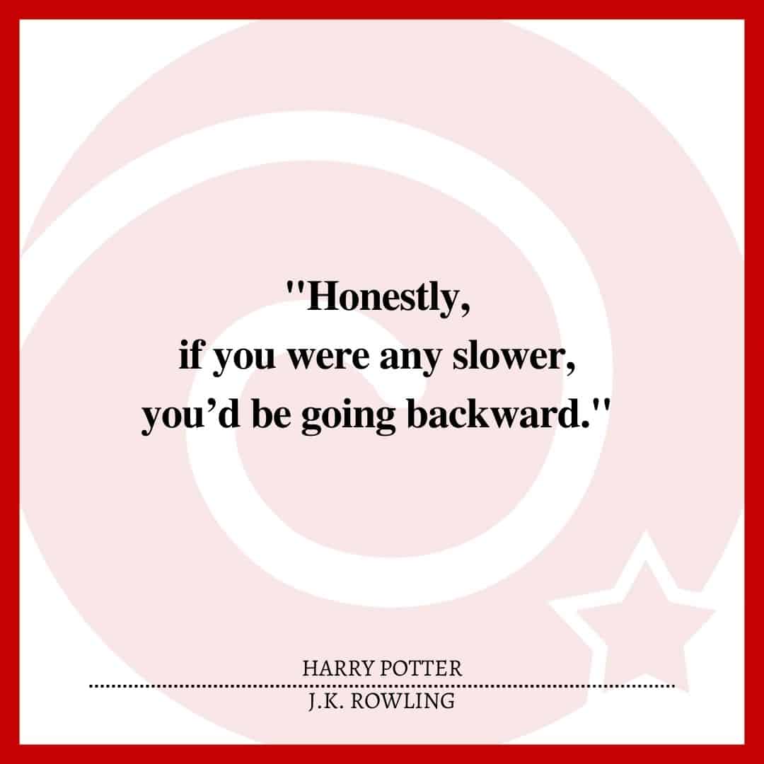 "Honestly, if you were any slower, you’d be going backward."