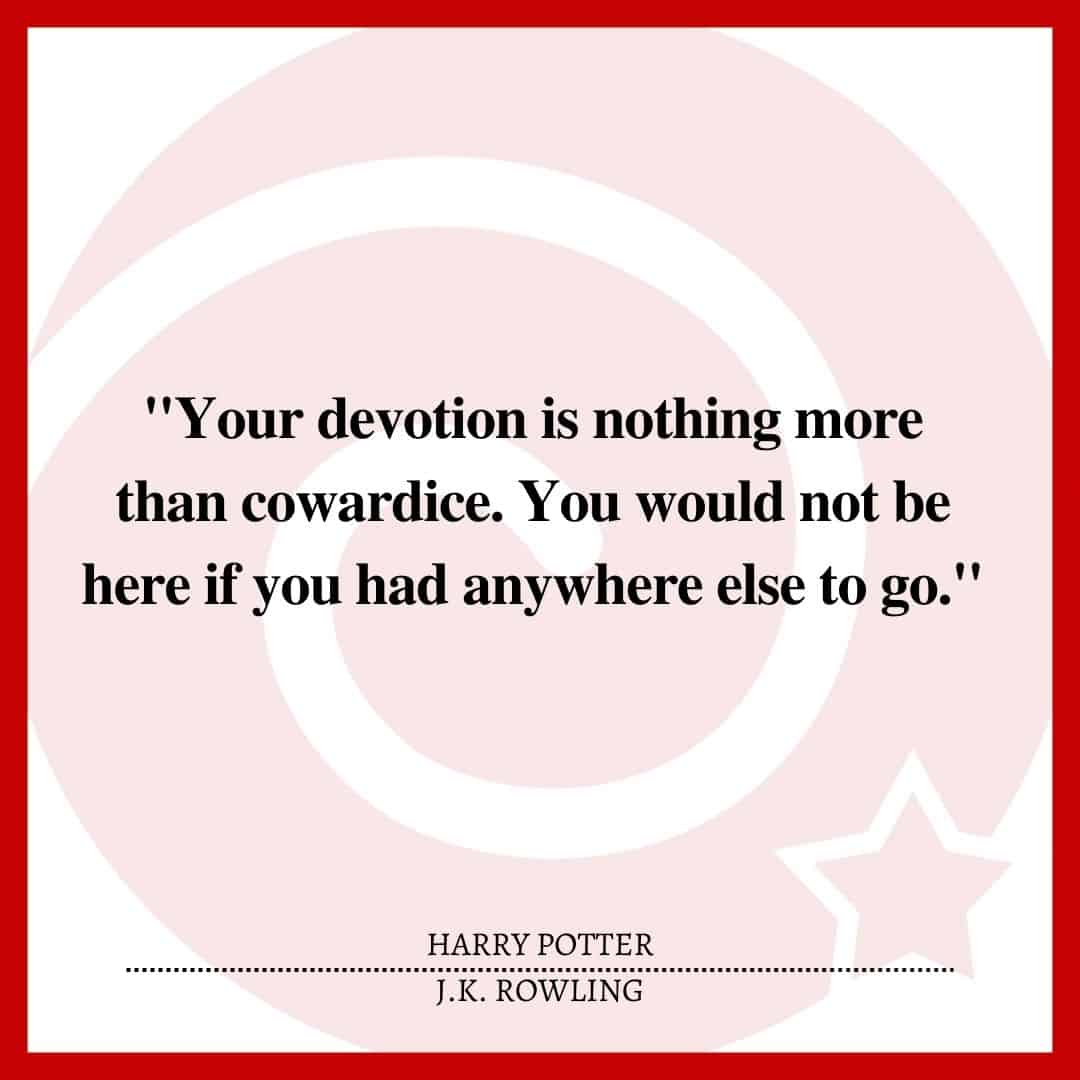 "Your devotion is nothing more than cowardice. You would not be here if you had anywhere else to go."
