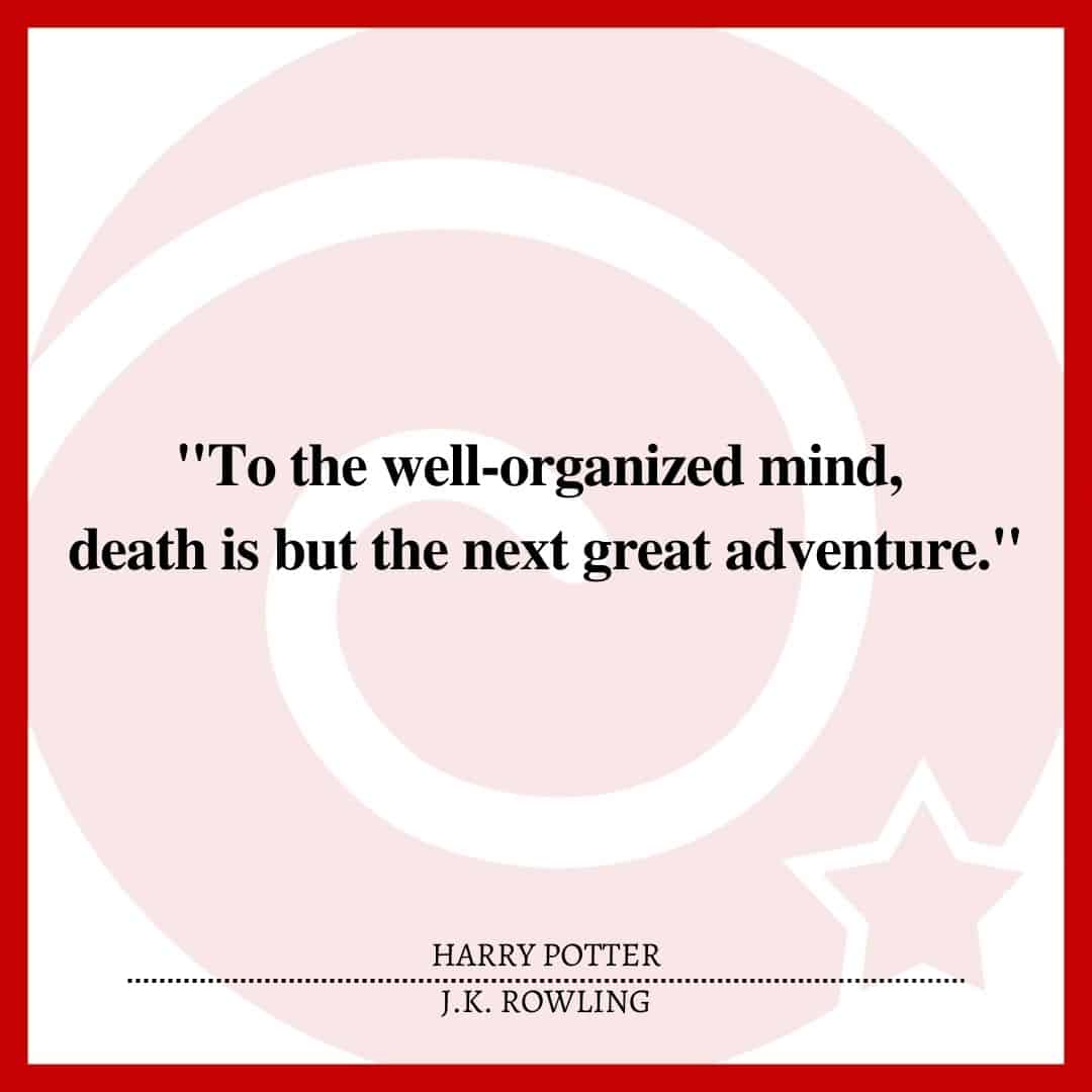 "To the well-organized mind, death is but the next great adventure."