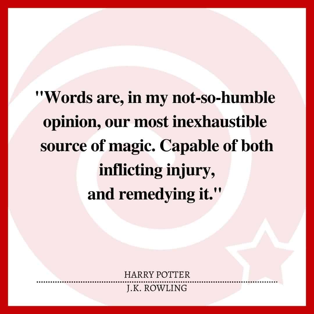 "Words are, in my not-so-humble opinion, our most inexhaustible source of magic. Capable of both inflicting injury, and remedying it."