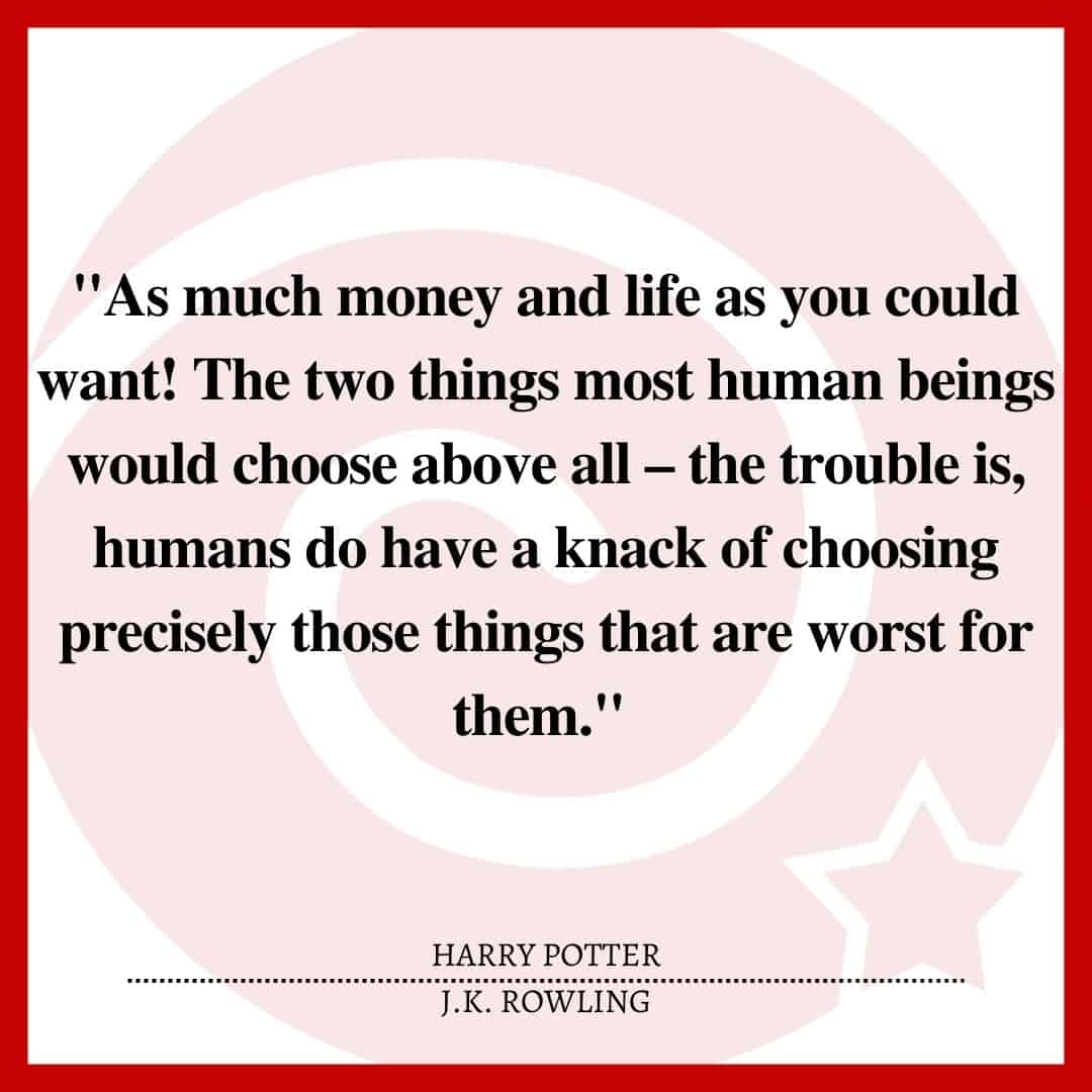 "As much money and life as you could want! The two things most human beings would choose above all – the trouble is, humans do have a knack of choosing precisely those things that are worst for them."
