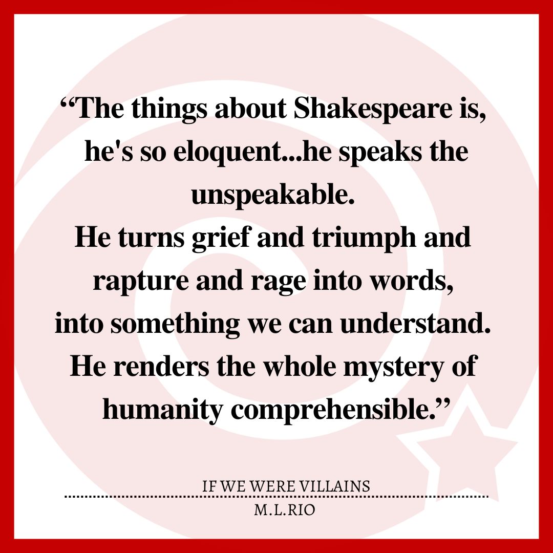 “The things about Shakespeare is, he's so eloquent...he speaks the unspeakable. He turns grief and triumph and rapture and rage into words, into something we can understand. He renders the whole mystery of humanity comprehensible.”