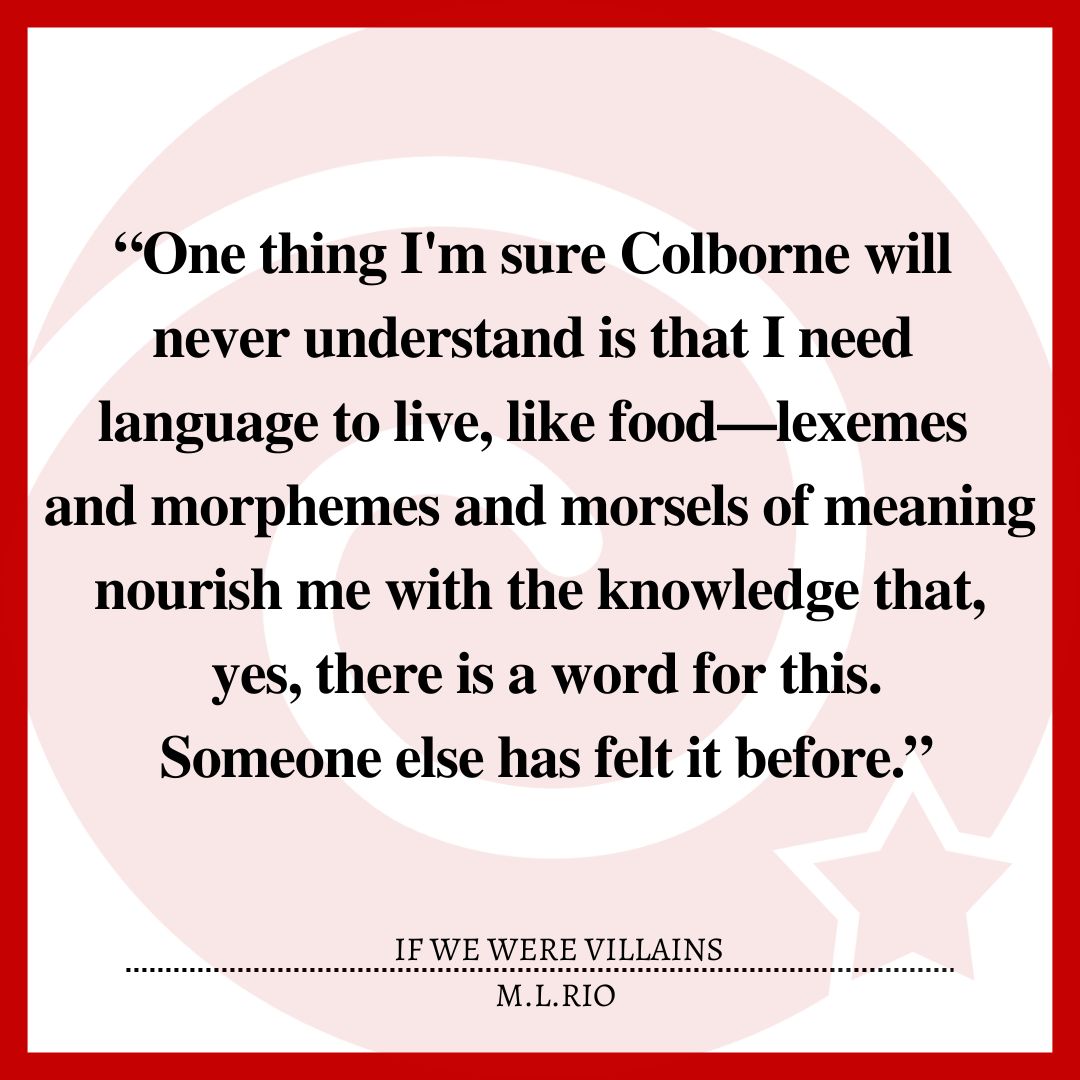 “One thing I'm sure Colborne will never understand is that I need language to live, like food—lexemes and morphemes and morsels of meaning nourish me with the knowledge that, yes, there is a word for this. Someone else has felt it before.”