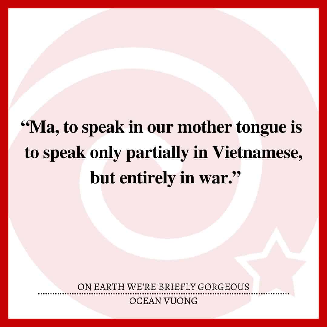“Ma, to speak in our mother tongue is to speak only partially in Vietnamese, but entirely in war.”
