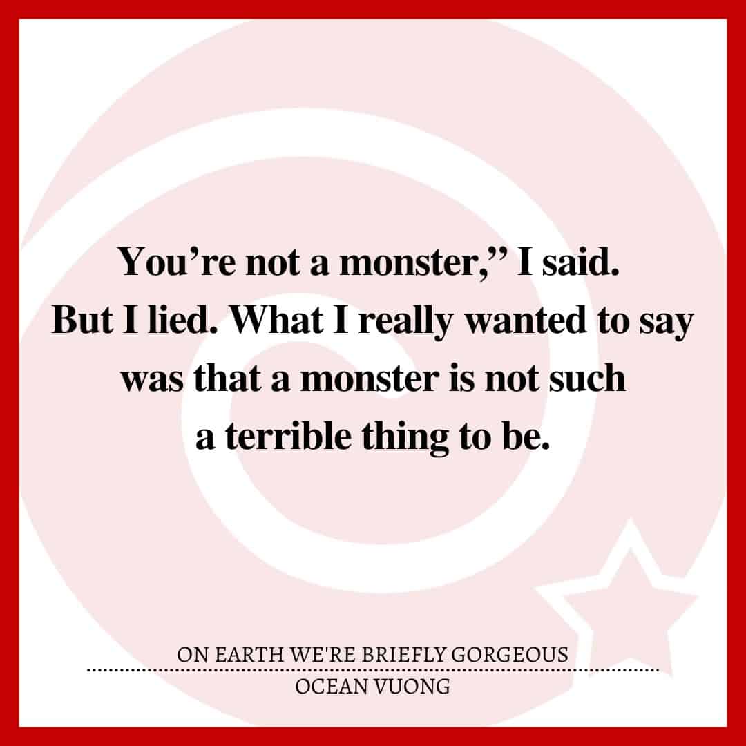 "You’re not a monster," I said. But I lied. What I really wanted to say was that a monster is not such a terrible thing to be.