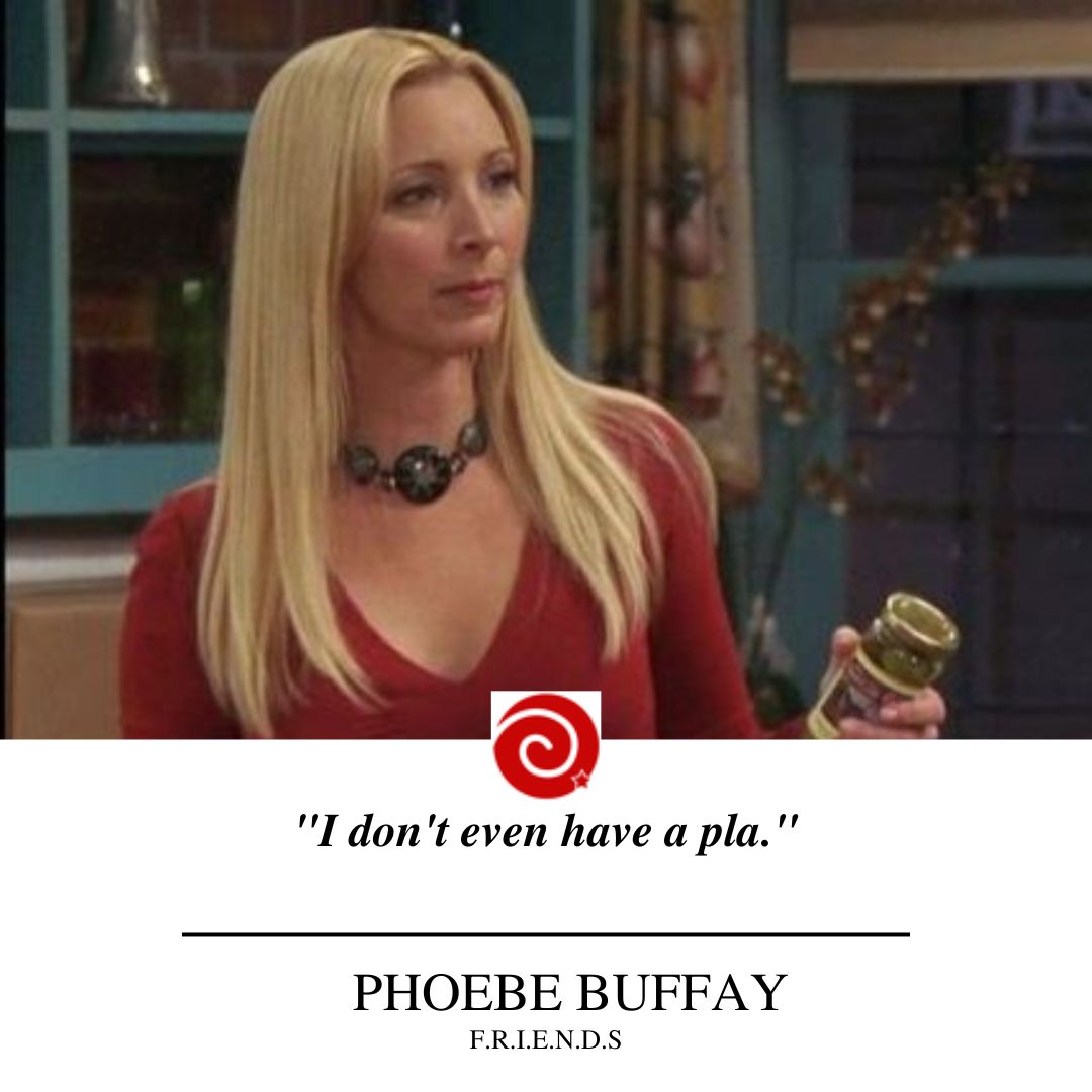 Monica: "Do you have a plan?"Phoebe: "I don't even have a pla."