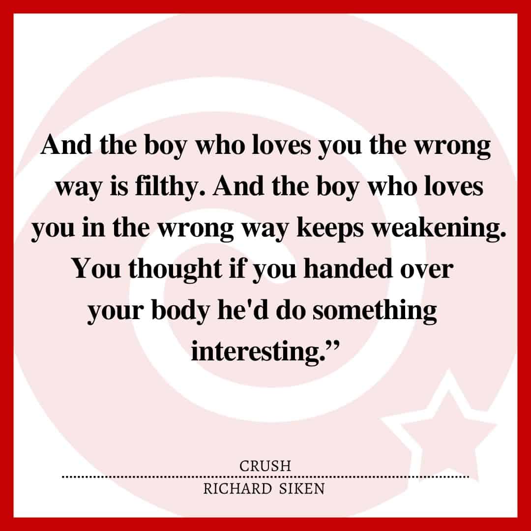 And the boy who loves you the wrong way is filthy. And the boy who loves you in the wrong way keeps weakening. You thought if you handed over your body he'd do something interesting.”