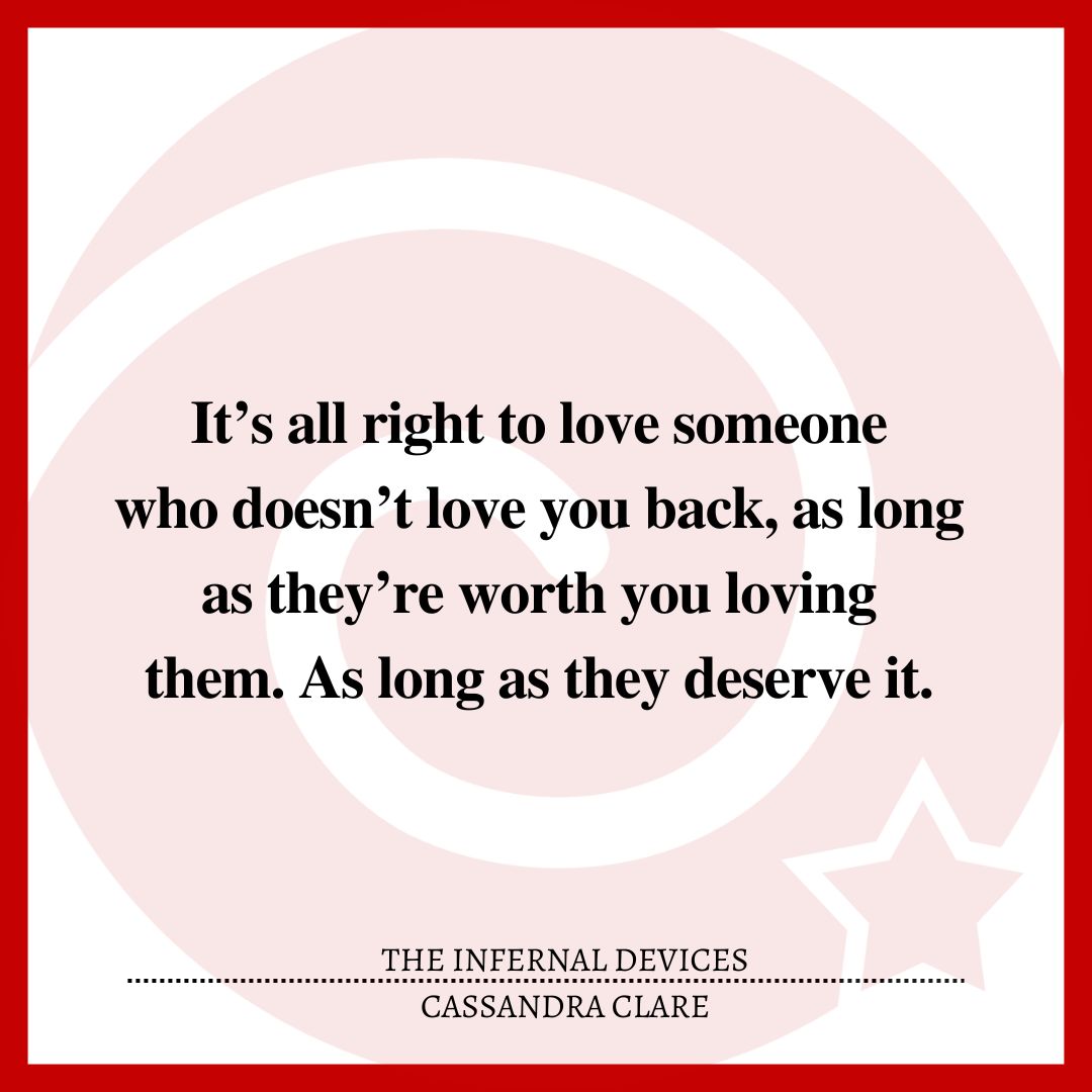 It’s all right to love someone who doesn’t love you back, as long as they’re worth you loving them. As long as they deserve it.