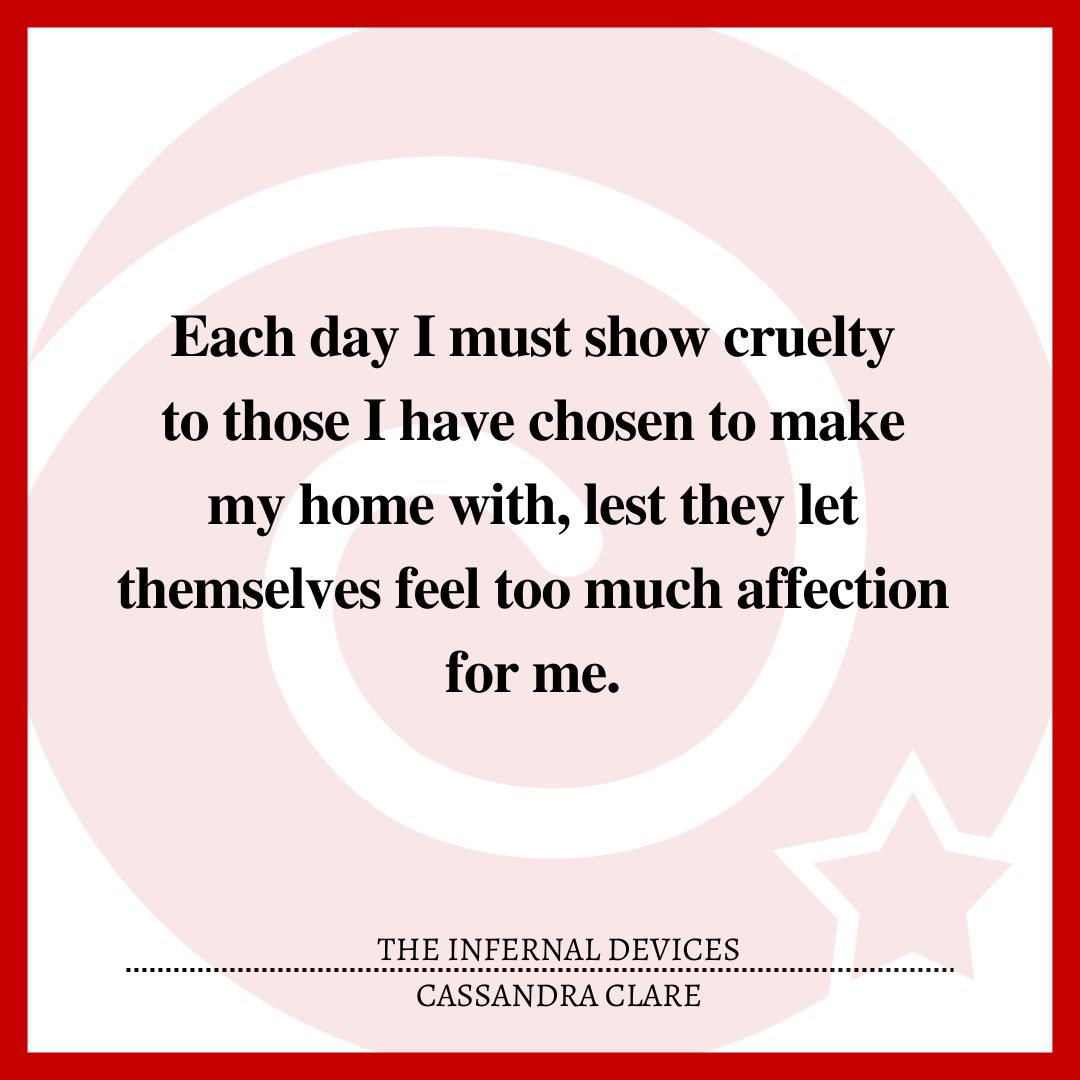 Each day I must show cruelty to those I have chosen to make my home with, lest they let themselves feel too much affection for me.