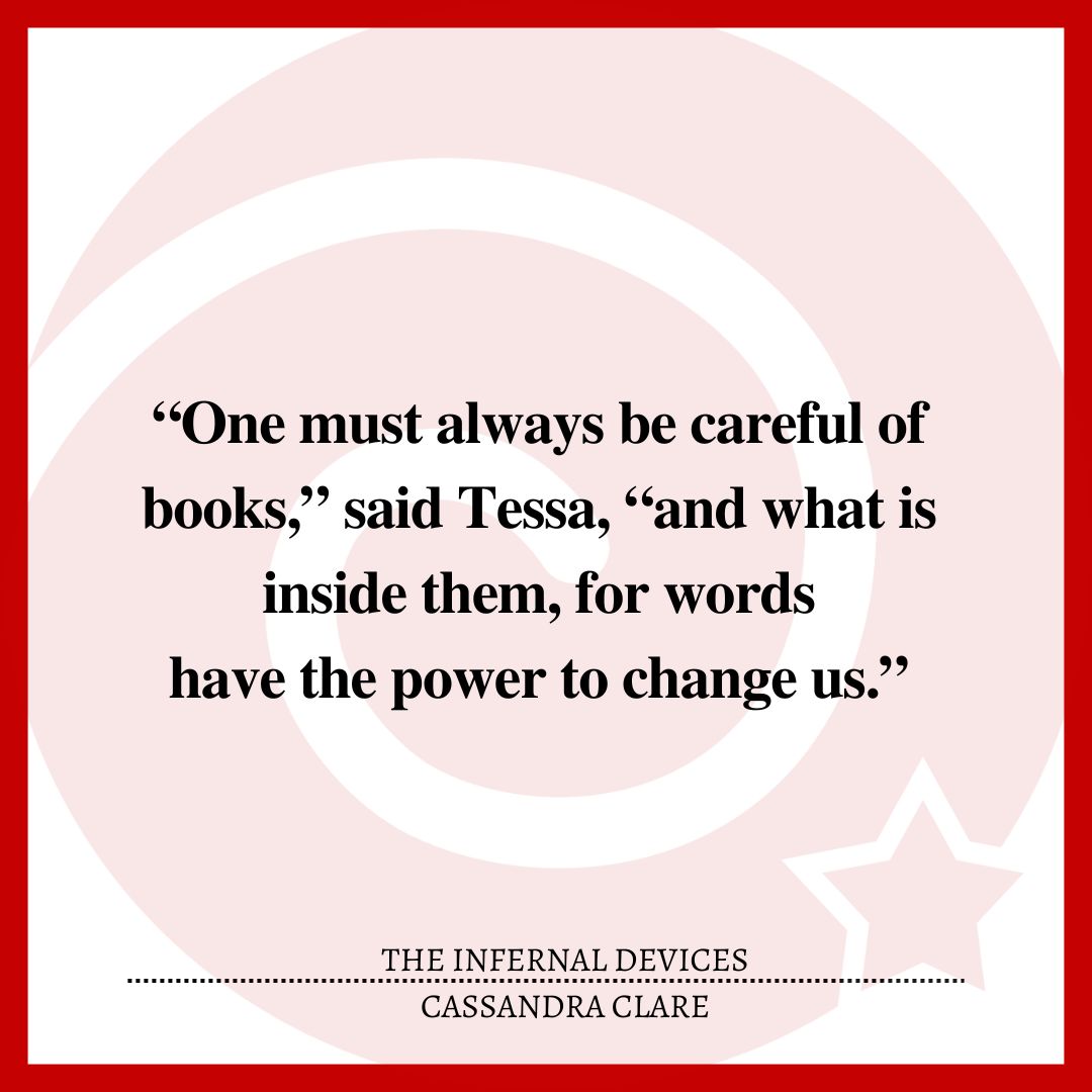 “One must always be careful of books,” said Tessa, “and what is inside them, for words have the power to change us.”