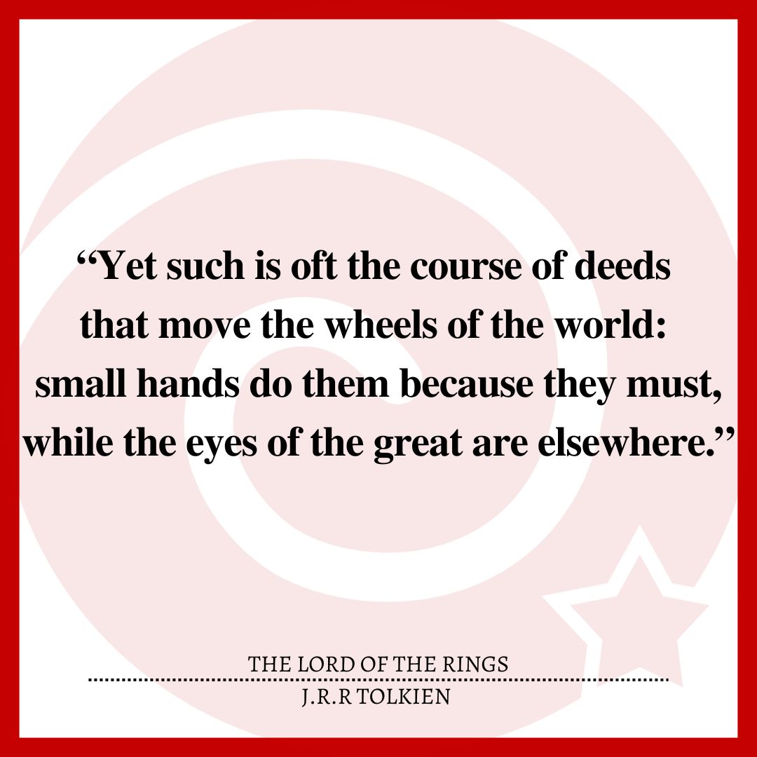 “Yet such is oft the course of deeds that move the wheels of the world: small hands do them because they must, while the eyes of the great are elsewhere.”