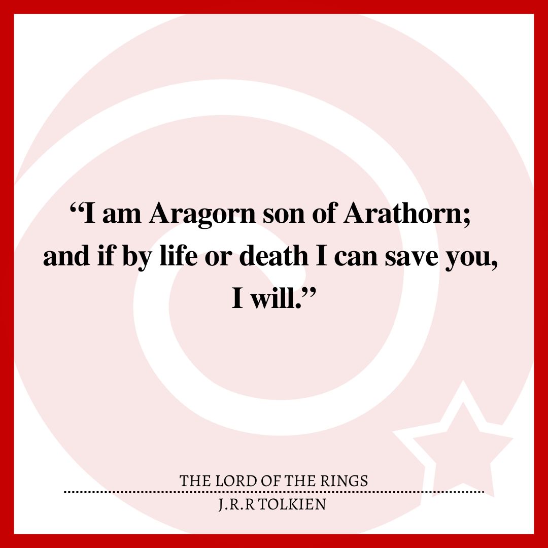 “I am Aragorn son of Arathorn; and if by life or death I can save you, I will.”