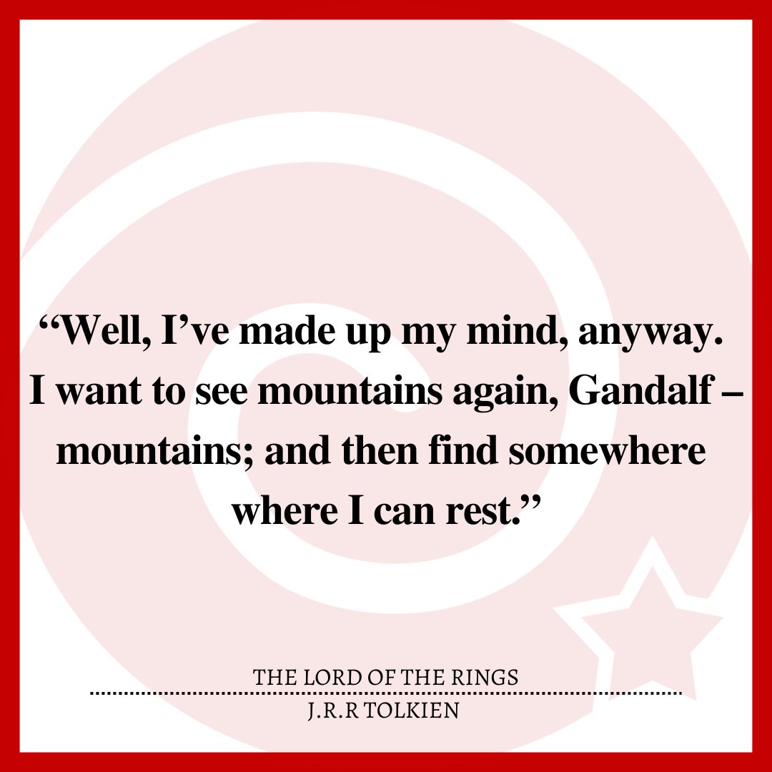 “Well, I’ve made up my mind, anyway. I want to see mountains again, Gandalf – mountains; and then find somewhere where I can rest.”