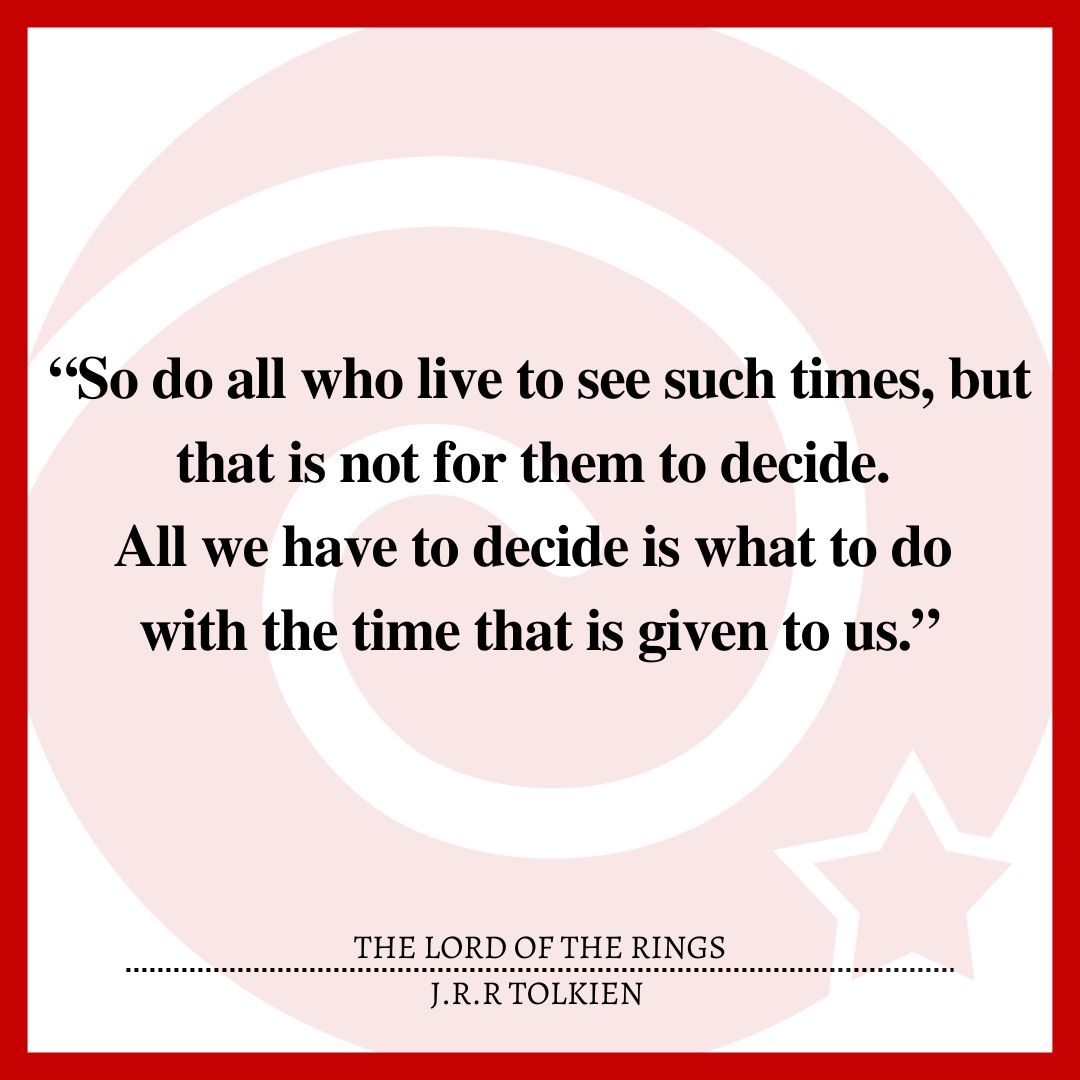 “So do all who live to see such times, but that is not for them to decide. All we have to decide is what to do with the time that is given to us.”