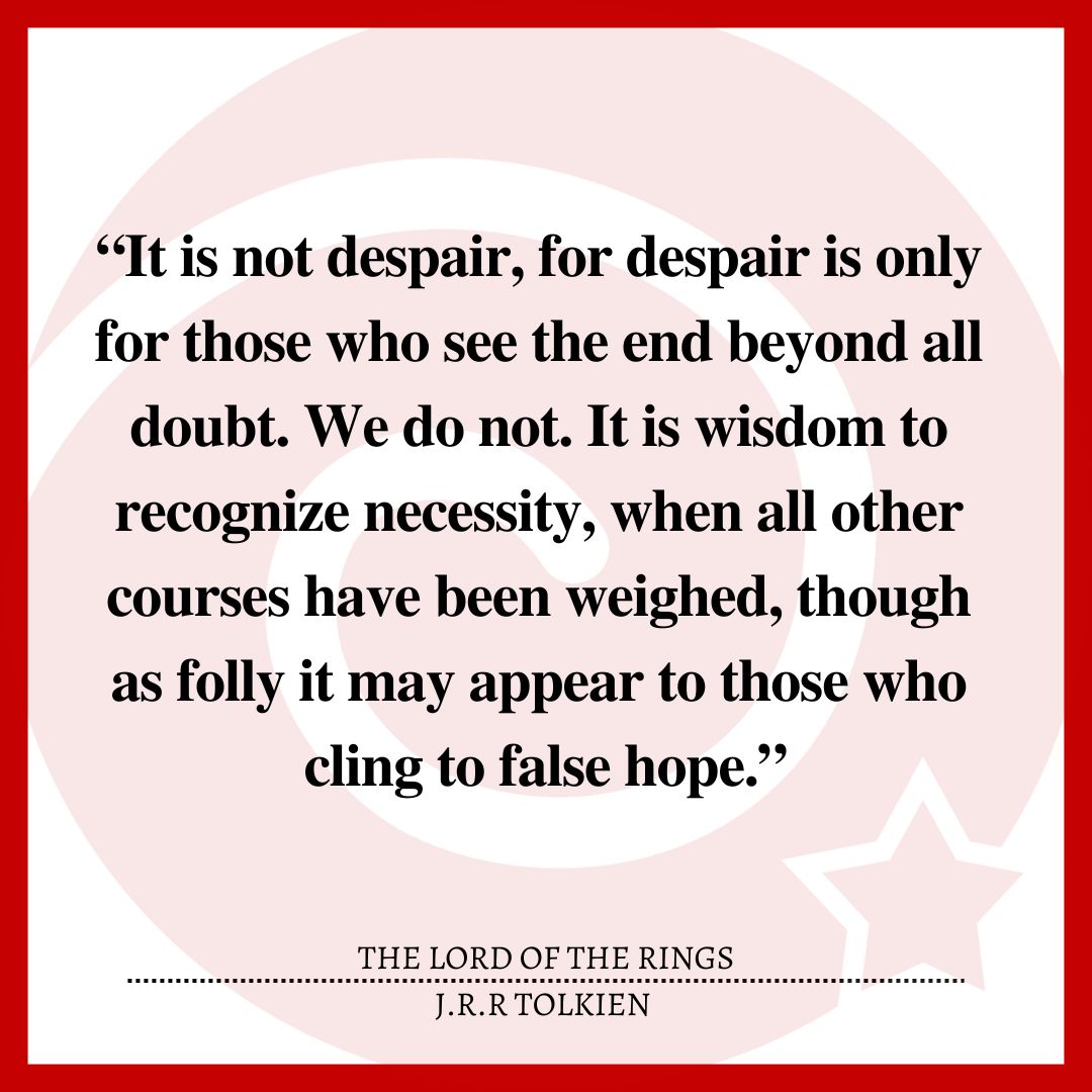 “It is not despair, for despair is only for those who see the end beyond all doubt. We do not. It is wisdom to recognize necessity, when all other courses have been weighed, though as folly it may appear to those who cling to false hope.”