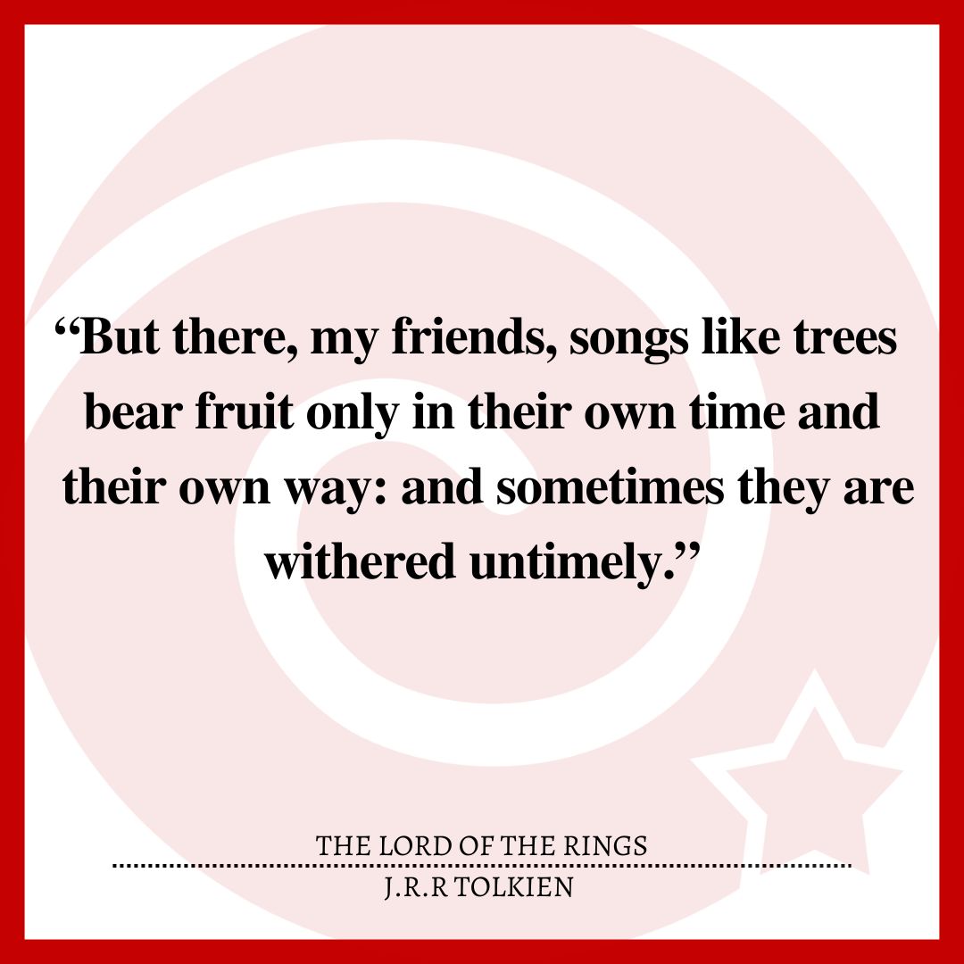 “But there, my friends, songs like trees bear fruit only in their own time and their own way: and sometimes they are withered untimely.”