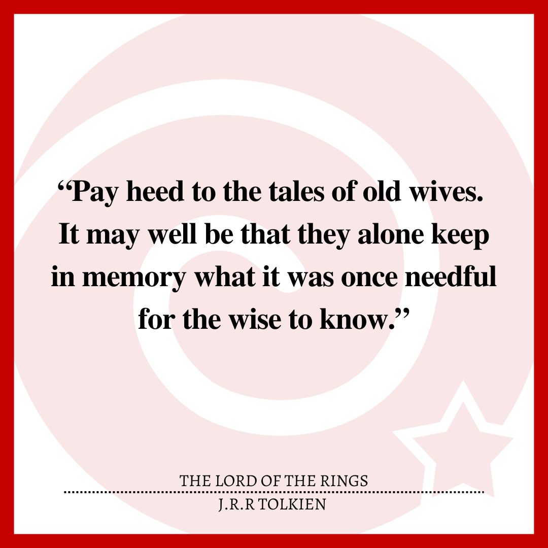 “Pay heed to the tales of old wives. It may well be that they alone keep in memory what it was once needful for the wise to know.”