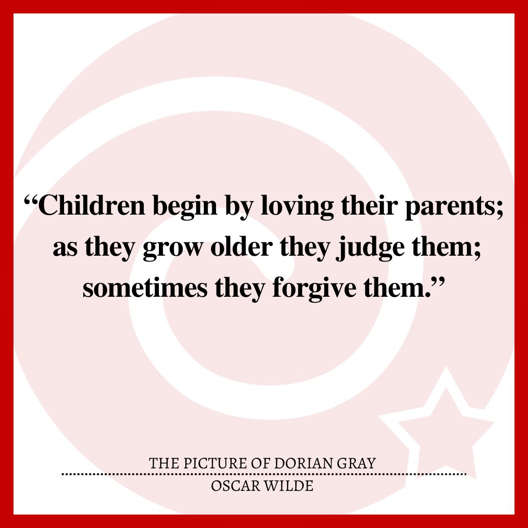 “Children begin by loving their parents; as they grow older they judge them; sometimes they forgive them.”