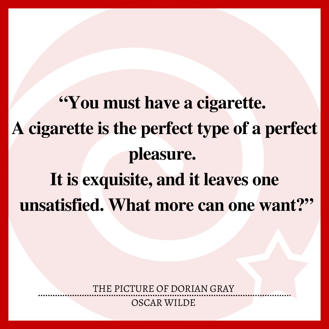 “You must have a cigarette. A cigarette is the perfect type of a perfect pleasure. It is exquisite, and it leaves one unsatisfied. What more can one want?”