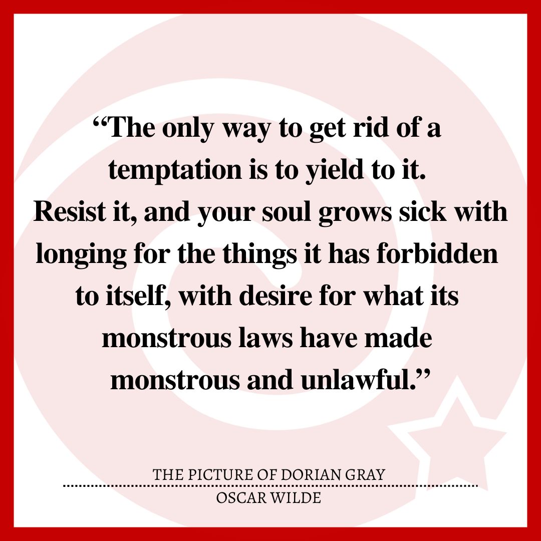 “The only way to get rid of a temptation is to yield to it. Resist it, and your soul grows sick with longing for the things it has forbidden to itself, with desire for what its monstrous laws have made monstrous and unlawful.”