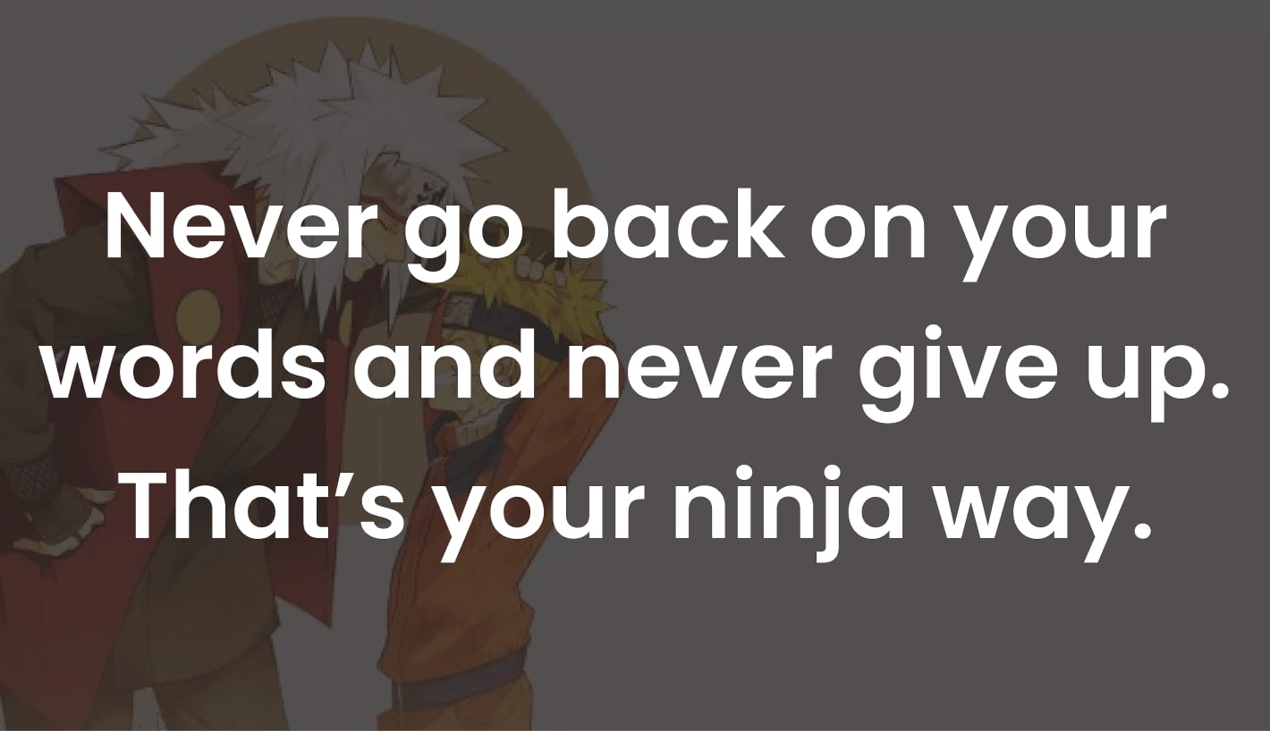 Never go back on your word… and never give up. That’s your ninja way.