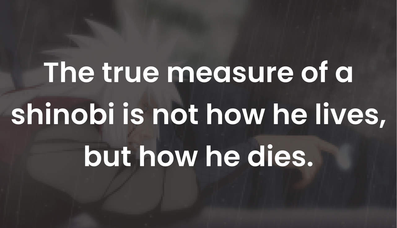 The true measure of a shinobi is not how he lives, but how he dies.